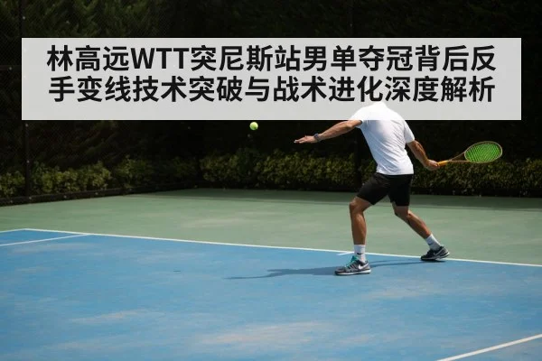 林高远WTT突尼斯站男单夺冠背后反手变线技术突破与战术进化深度解析（jiuyou）