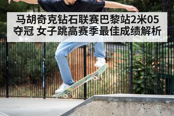 马胡奇克钻石联赛巴黎站2米05夺冠 女子跳高赛季最佳成绩解析（jiuyou）