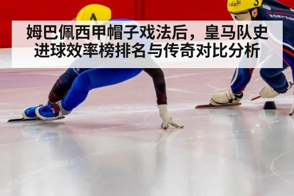 姆巴佩西甲帽子戏法后，皇马队史进球效率榜排名与传奇对比分析（jiuyou）