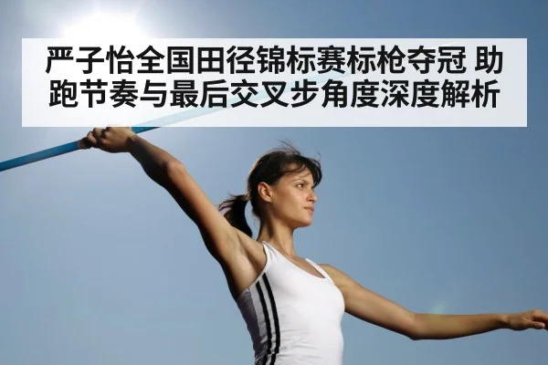 严子怡全国田径锦标赛标枪夺冠 助跑节奏与最后交叉步角度深度解析（jiuyou game）
