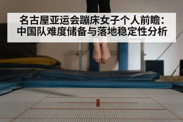 名古屋亚运会蹦床女子个人前瞻：中国队难度储备与落地稳定性分析（jiuyou）