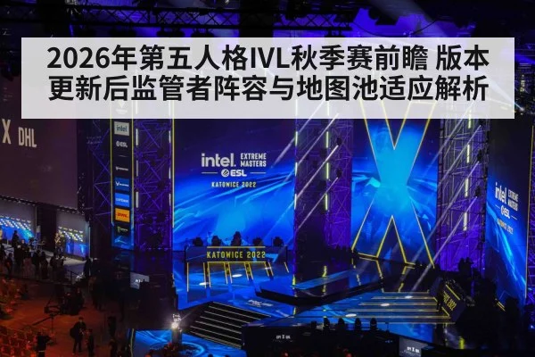 2026年第五人格IVL秋季赛前瞻 版本更新后监管者阵容与地图池适应解析(jiuyou)
