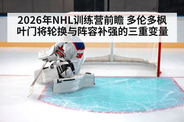 2026年NHL训练营前瞻 多伦多枫叶门将轮换与阵容补强的三重变量（jiuyou）